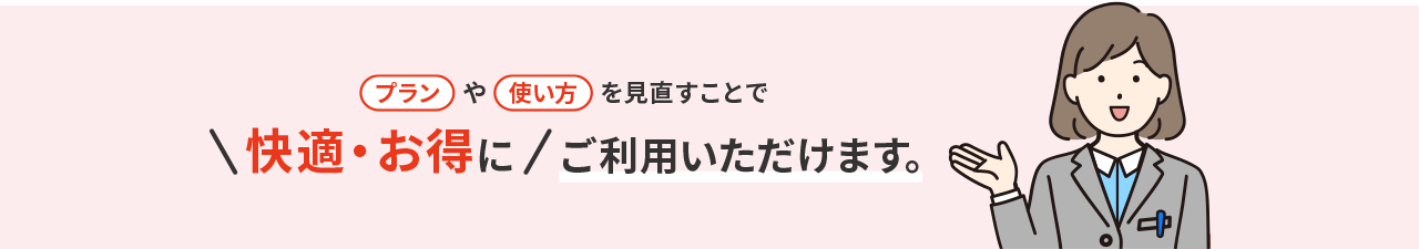 プランや使い方を見直すことで、快適・お得にご利用いただけます。