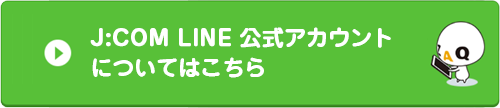 J:COM LINE 公式アカウントについてはこちら