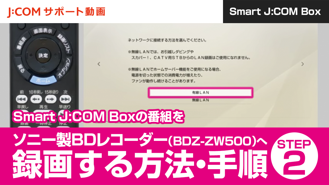 Smart J:COM Boxの番組をソニー製BDレコーダー（BDZ-ZW500）へ録画する方法・手順 STEP1 | J:COM サポート動画