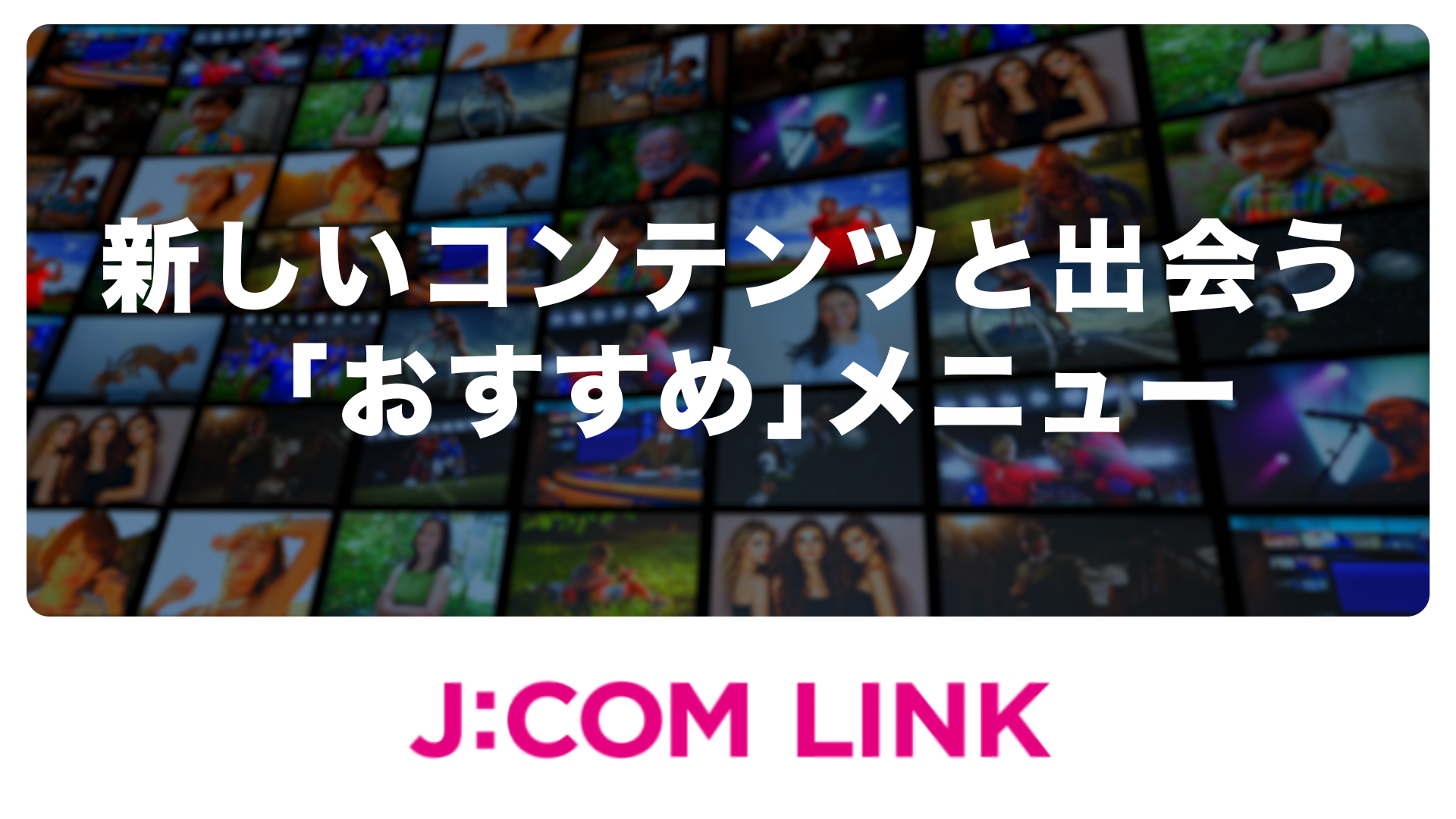 J:COM LINK - 新しいコンテンツと出会う「おすすめ」メニュー（動画）
