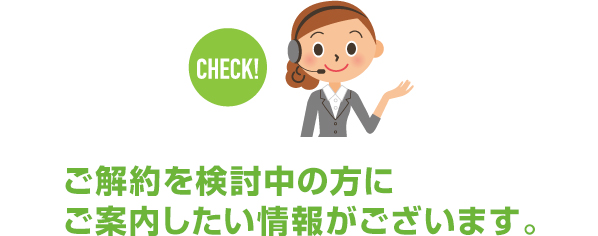 ご解約を検討中の方にご案内したい情報がございます。