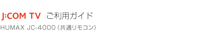 J:COM TV HUMAX JC-4000（共通リモコン）ご利用ガイド