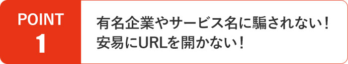 有名企業やサービス名に騙されない！安易にURLを開かない！