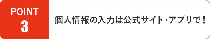 個人情報の入力は公式サイト・アプリで！